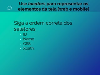 Siga a ordem correta dos
seletores
▸ ID
▸ Name
▸ CSS
▸ Xpath
Use locators para representar os
elementos da tela (web e mobile)
 