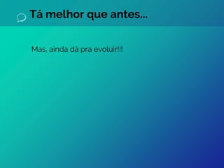 Tá melhor que antes...
Mas, ainda dá pra evoluir!!!
 