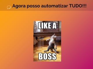 Agora posso automatizar TUDO!!!
 