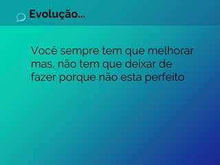 Evolução...
Você sempre tem que melhorar
mas, não tem que deixar de
fazer porque não esta perfeito
 