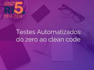Testes Automatizados:
do zero ao clean code
 