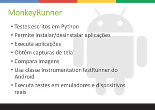 MonkeyRunner
• Testes escritos em Python
• Permite instalar/desinstalar aplicações
• Executa aplicações
• Obtêm capturas de tela
• Compara imagens
• Usa classe InstrumentationTestRunner do
Android
• Executa testes em emuladores e dispositivos
reais
 