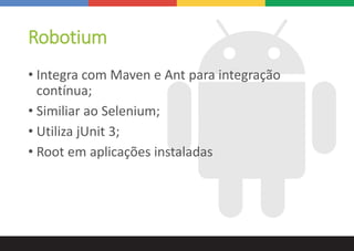 Robotium
• Integra com Maven e Ant para integração
contínua;
• Similiar ao Selenium;
• Utiliza jUnit 3;
• Root em aplicações instaladas
 