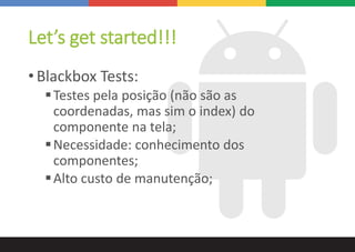 Let’s get started!!!
• Blackbox Tests:
Testes pela posição (não são as
coordenadas, mas sim o index) do
componente na tela;
Necessidade: conhecimento dos
componentes;
Alto custo de manutenção;
 