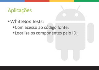 Aplicações
•WhiteBox Tests:
Com acesso ao código fonte;
Localiza os componentes pelo ID;
 
