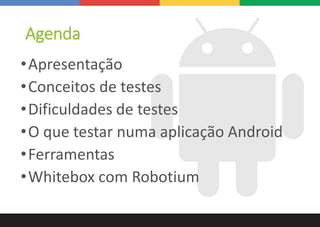 Agenda
•Apresentação
•Conceitos de testes
•Dificuldades de testes
•O que testar numa aplicação Android
•Ferramentas
•Whitebox com Robotium
 