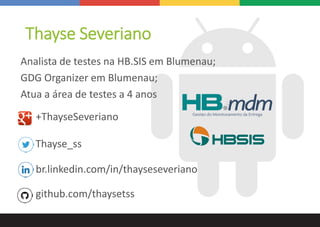 Thayse Severiano
Analista de testes na HB.SIS em Blumenau;
GDG Organizer em Blumenau;
Atua a área de testes a 4 anos
+ThayseSeveriano
Thayse_ss
br.linkedin.com/in/thayseseveriano
github.com/thaysetss
 