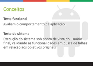 Conceitos
Teste funcional
Avaliam o comportamento da aplicação.
Teste de sistema
Execução do sistema sob ponto de vista do usuário
final, validando as funcionalidades em busca de falhas
em relação aos objetivos originais
 