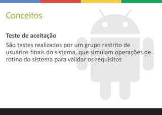 Conceitos
Teste de aceitação
São testes realizados por um grupo restrito de
usuários finais do sistema, que simulam operações de
rotina do sistema para validar os requisitos
 