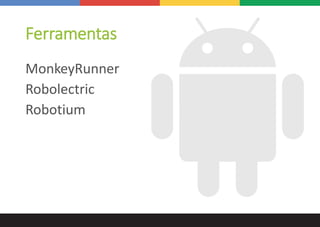 Ferramentas
MonkeyRunner
Robolectric
Robotium
 