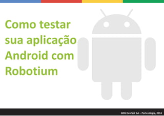 Como testar
sua aplicação
Android com
Robotium
GDG DevFest Sul – Porto Alegre, 2014
 