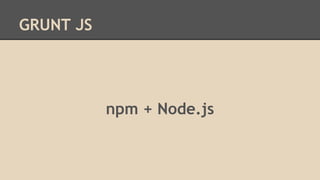 GRUNT JS
npm + Node.js
 