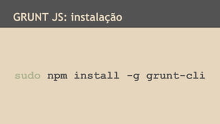 GRUNT JS: instalação
sudo npm install -g grunt-cli
 