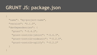 GRUNT JS: package.json
{
"name": "my-project-name",
"version": "0.1.0",
"devDependencies": {
"grunt": "~0.4.2",
"grunt-contrib-jshint": "~0.6.3",
"grunt-contrib-nodeunit": "~0.2.0",
"grunt-contrib-uglify": "~0.2.2"
}
}
 
