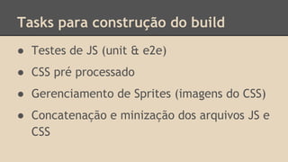 Tasks para construção do build
● Testes de JS (unit & e2e)
● CSS pré processado
● Gerenciamento de Sprites (imagens do CSS)
● Concatenação e minização dos arquivos JS e
CSS
 