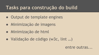 Tasks para construção do build
● Output de template engines
● Minimização de imagens
● Minimização de html
● Validação de código (w3c, lint …)
entre outras...
 