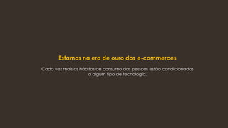 Estamos na era de ouro dos e-commerces
Cada vez mais os hábitos de consumo das pessoas estão condicionados
a algum tipo de tecnologia.
 