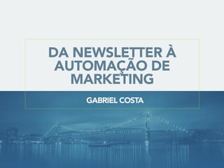 DA NEWSLETTER À
AUTOMAÇÃO DE
MARKETING
GABRIEL COSTA
 