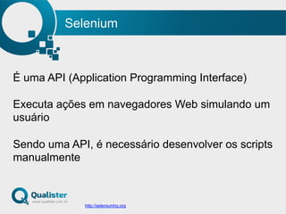 Selenium
http://seleniumhq.org
É uma API (Application Programming Interface)
Executa ações em navegadores Web simulando um
usuário
Sendo uma API, é necessário desenvolver os scripts
manualmente
 