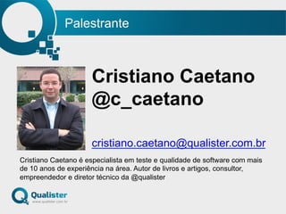 Palestrante
Cristiano Caetano
@c_caetano
cristiano.caetano@qualister.com.br
Cristiano Caetano é especialista em teste e qualidade de software com mais
de 10 anos de experiência na área. Autor de livros e artigos, consultor,
empreendedor e diretor técnico da @qualister
 