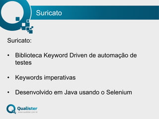 Suricato
Suricato:
•  Biblioteca Keyword Driven de automação de
testes
•  Keywords imperativas
•  Desenvolvido em Java usando o Selenium
 