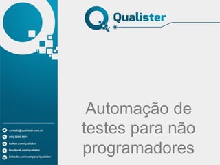 Automação de
testes para não
programadores
contato@qualister.com.br
(48) 3285-5615
twitter.com/qualister
facebook.com/qualister
linkedin.com/company/qualister
 