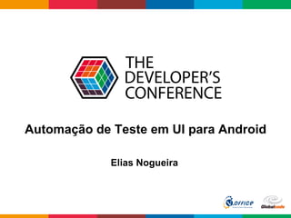 Globalcode	
  –	
  Open4education
Automação de Teste em UI para Android
Elias Nogueira
 