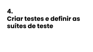 4.
Criar testes e definir as
suítes de teste
 