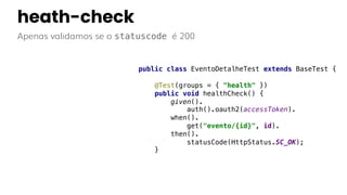 heath-check
Apenas validamos se o statuscode é 200
public class EventoDetalheTest extends BaseTest {
@Test(groups = { "health" })
public void healthCheck() {
given().
auth().oauth2(accessToken).
when().
get("evento/{id}", id).
then().
statusCode(HttpStatus.SC_OK);
}
 
