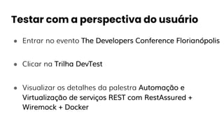 Testar com a perspectiva do usuário
● Entrar no evento The Developers Conference Florianópolis
● Clicar na Trilha DevTest
● Visualizar os detalhes da palestra Automação e
Virtualização de serviços REST com RestAssured +
Wiremock + Docker
 