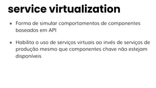 ● Forma de simular comportamentos de componentes
baseados em API
● Habilita o uso de serviços virtuais ao invés de serviços de
produção mesmo que componentes chave não estejam
disponíveis
service virtualization
 