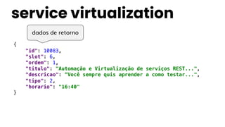 service virtualization
{
"id": 10083,
"slot": 6,
"ordem": 1,
"titulo": "Automação e Virtualização de serviços REST...",
"descricao": ”Você sempre quis aprender a como testar...",
"tipo": 2,
"horario": "16:40"
}
dados de retorno
 
