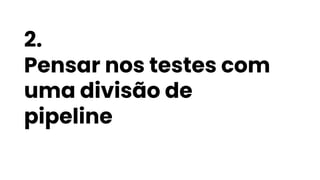 2.
Pensar nos testes com
uma divisão de
pipeline
 