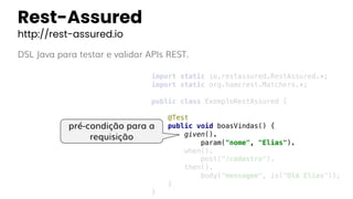 Rest-Assured
http://rest-assured.io
DSL Java para testar e validar APIs REST.
import static io.restassured.RestAssured.*;
...