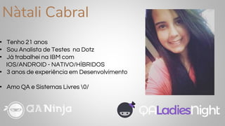 Nàtali Cabral
• Tenho 21 anos
• Sou Analista de Testes na Dotz
• Já trabalhei na IBM com
IOS/ANDROID - NATIVO/HÍBRIDOS
• 3 anos de experiência em Desenvolvimento
• Amo QA e Sistemas Livres 0/
 