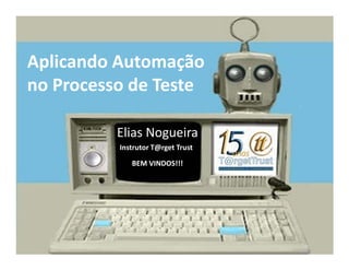 Aplicando Automação
no Processo de Teste

          Elias Nogueira
          Instrutor T@rget Trust

             BEM VINDOS!!!
 