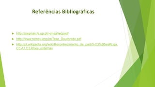 Referências Bibliográficas
 http://paginas.fe.up.pt/~jmsa/recpad/
 http://www.romeu.eng.br/Tese_Doutorado.pdf
 http://pt.wikipedia.org/wiki/Reconhecimento_de_padr%C3%B5es#Liga.
C3.A7.C3.B5es_externas
 