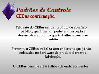 Padrões de Controle CEBus continuação. Pelo fato do CEBus ser um produto de domínio público, qualquer um pode ter uma copia e desenvolver produtos que trabalhem com esse padrão. Portanto, o CEBus trabalha com endereços que já são colocados no hardware do produto durante a fabricação. O CEBus permite até 4 bilhões de endereçamentos. 