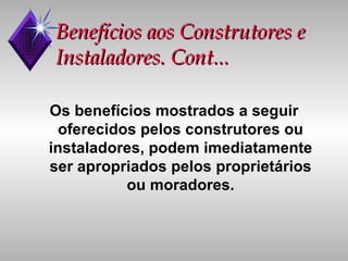 Benefícios aos Construtores e Instaladores. Cont... Os benefícios mostrados a seguir oferecidos pelos construtores ou instaladores, podem imediatamente ser apropriados pelos proprietários ou moradores. 