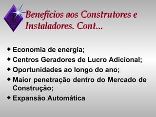 Benefícios aos Construtores e Instaladores. Cont... Economia de energia; Centros Geradores de Lucro Adicional; Oportunidades ao longo do ano; Maior penetração dentro do Mercado de Construção; Expansão Automática 