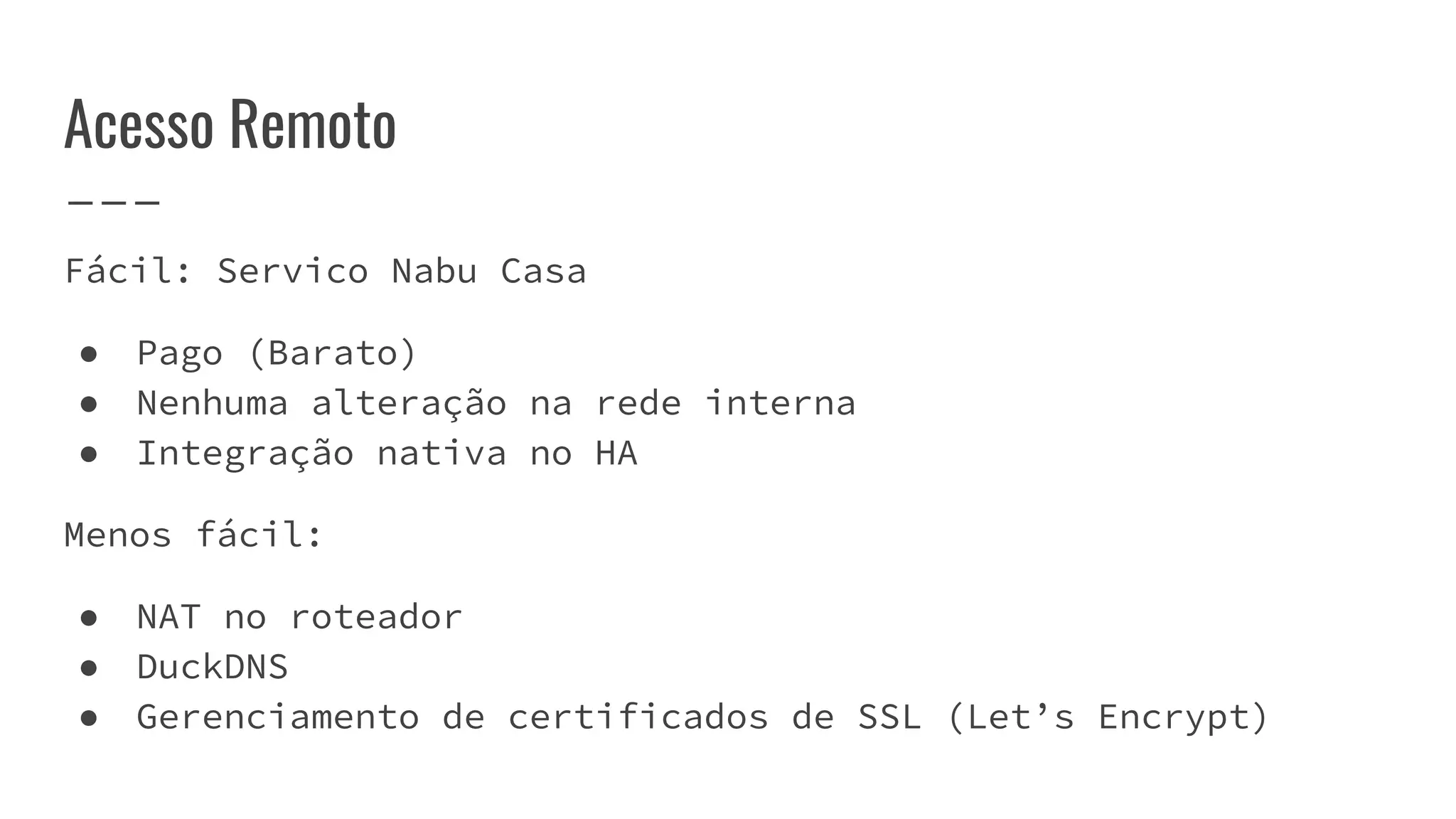 Acesso Remoto
Fácil: Servico Nabu Casa
● Pago (Barato)
● Nenhuma alteração na rede interna
● Integração nativa no HA
Menos fácil:
● NAT no roteador
● DuckDNS
● Gerenciamento de certificados de SSL (Let’s Encrypt)
 
