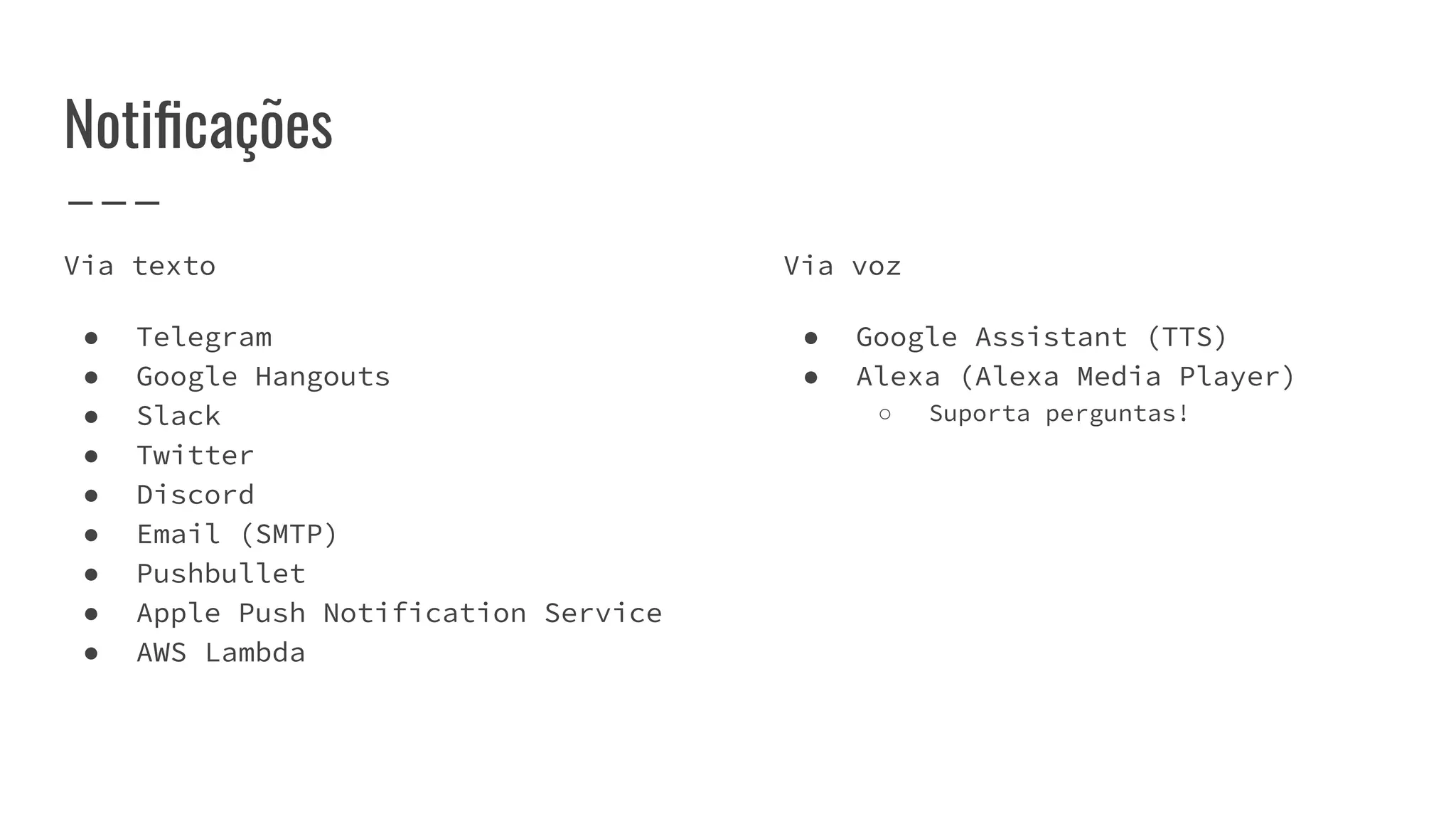Notiﬁcações
Via texto
● Telegram
● Google Hangouts
● Slack
● Twitter
● Discord
● Email (SMTP)
● Pushbullet
● Apple Push Notification Service
● AWS Lambda
Via voz
● Google Assistant (TTS)
● Alexa (Alexa Media Player)
○ Suporta perguntas!
 