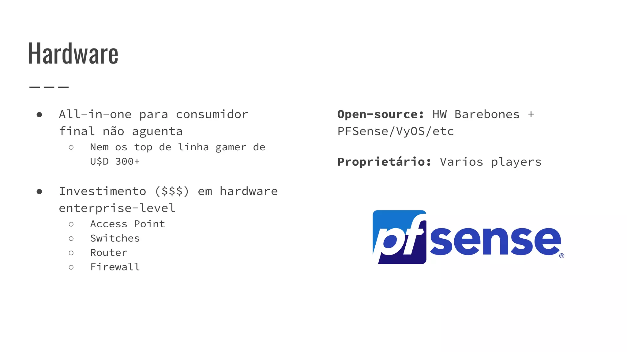Hardware
● All-in-one para consumidor
final não aguenta
○ Nem os top de linha gamer de
U$D 300+
● Investimento ($$$) em hardware
enterprise-level
○ Access Point
○ Switches
○ Router
○ Firewall
Open-source: HW Barebones +
PFSense/VyOS/etc
Proprietário: Varios players
 