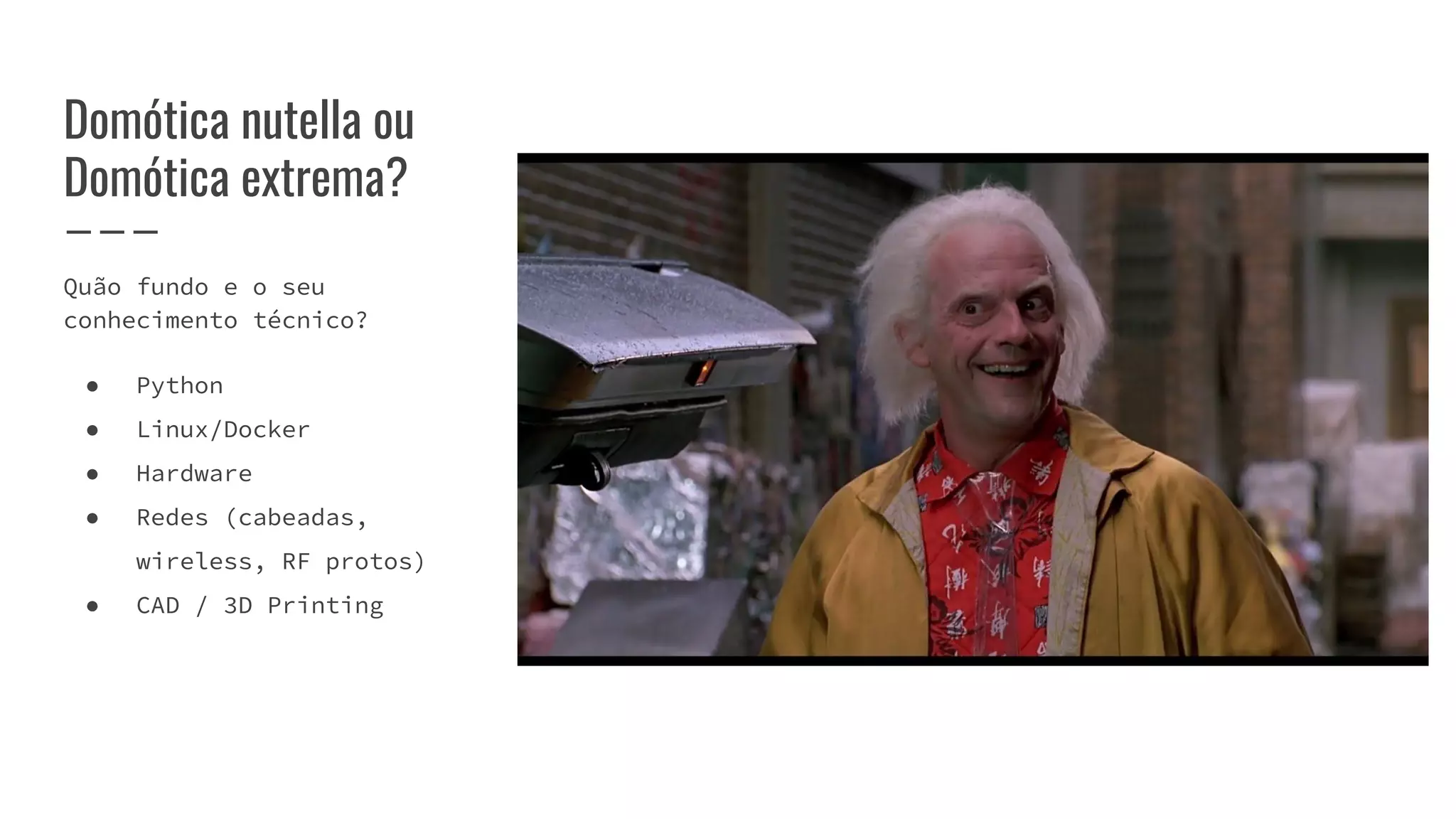 Domótica nutella ou
Domótica extrema?
Quão fundo e o seu
conhecimento técnico?
● Python
● Linux/Docker
● Hardware
● Redes (cabeadas,
wireless, RF protos)
● CAD / 3D Printing
 