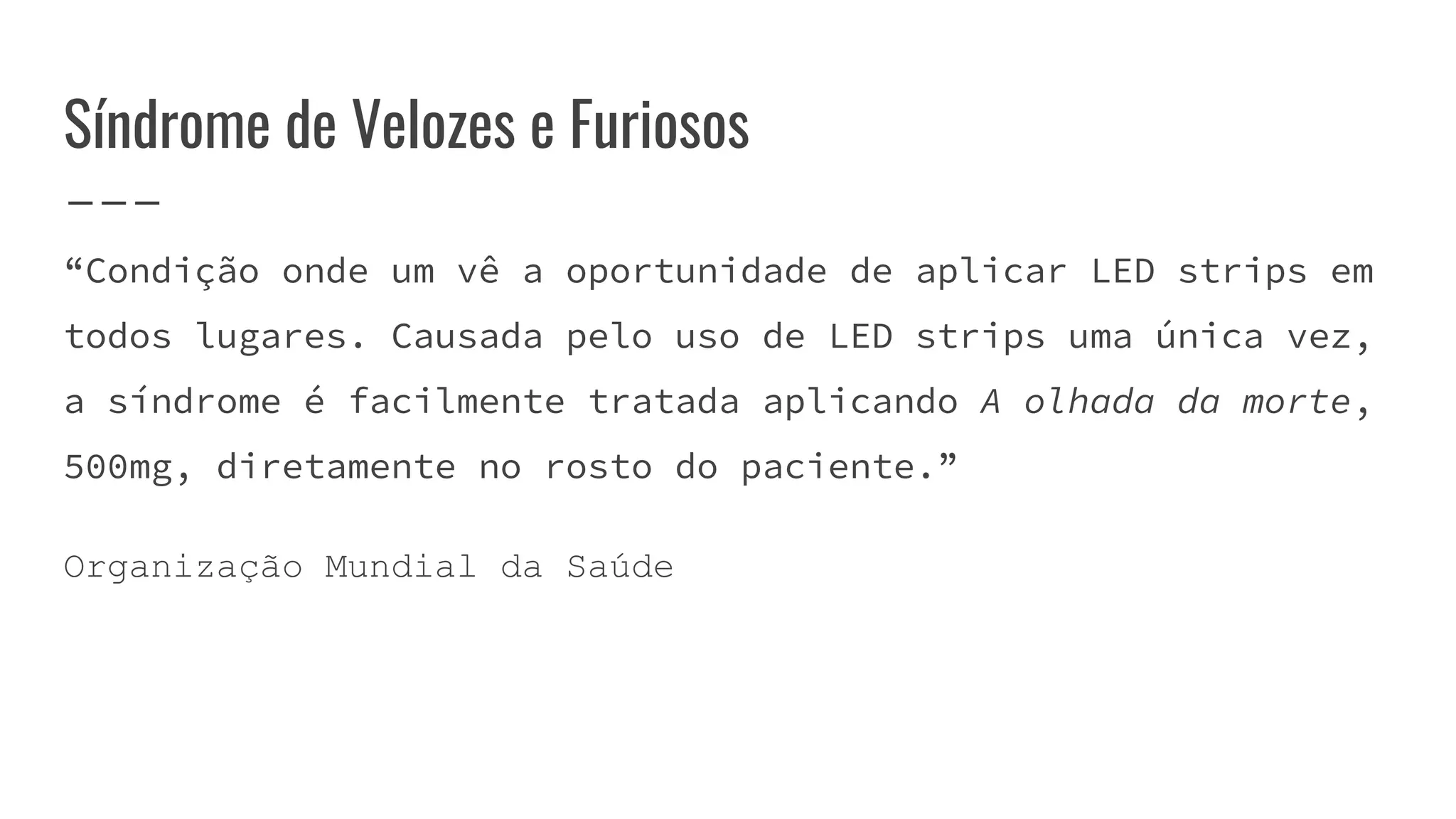 “Condição onde um vê a oportunidade de aplicar LED strips em
todos lugares. Causada pelo uso de LED strips uma única vez,
a síndrome é facilmente tratada aplicando A olhada da morte,
500mg, diretamente no rosto do paciente.”
Organização Mundial da Saúde
Síndrome de Velozes e Furiosos
 