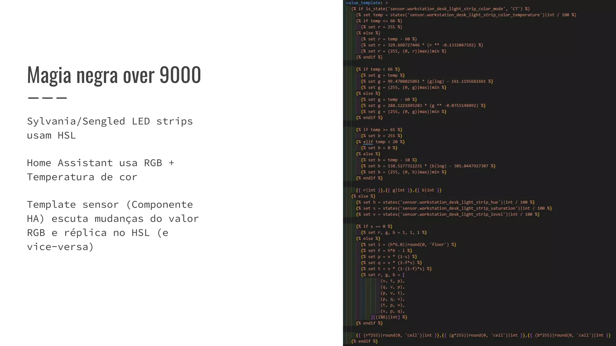 Magia negra over 9000
Sylvania/Sengled LED strips
usam HSL
Home Assistant usa RGB +
Temperatura de cor
Template sensor (Componente
HA) escuta mudanças do valor
RGB e réplica no HSL (e
vice-versa)
 