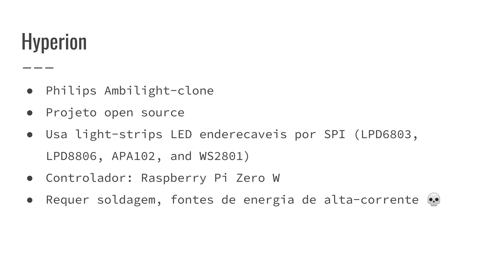 Hyperion
● Philips Ambilight-clone
● Projeto open source
● Usa light-strips LED enderecaveis por SPI (LPD6803,
LPD8806, APA102, and WS2801)
● Controlador: Raspberry Pi Zero W
● Requer soldagem, fontes de energia de alta-corrente 💀
 
