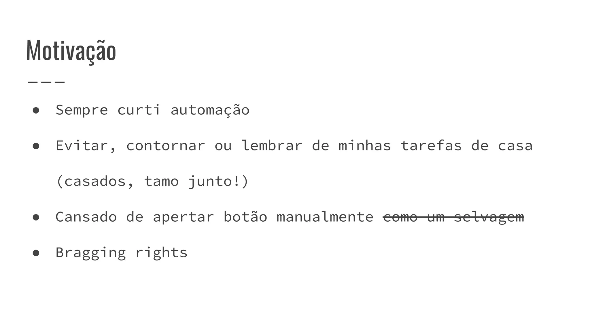 ● Sempre curti automação
● Evitar, contornar ou lembrar de minhas tarefas de casa
(casados, tamo junto!)
● Cansado de apertar botão manualmente como um selvagem
● Bragging rights
Motivação
 