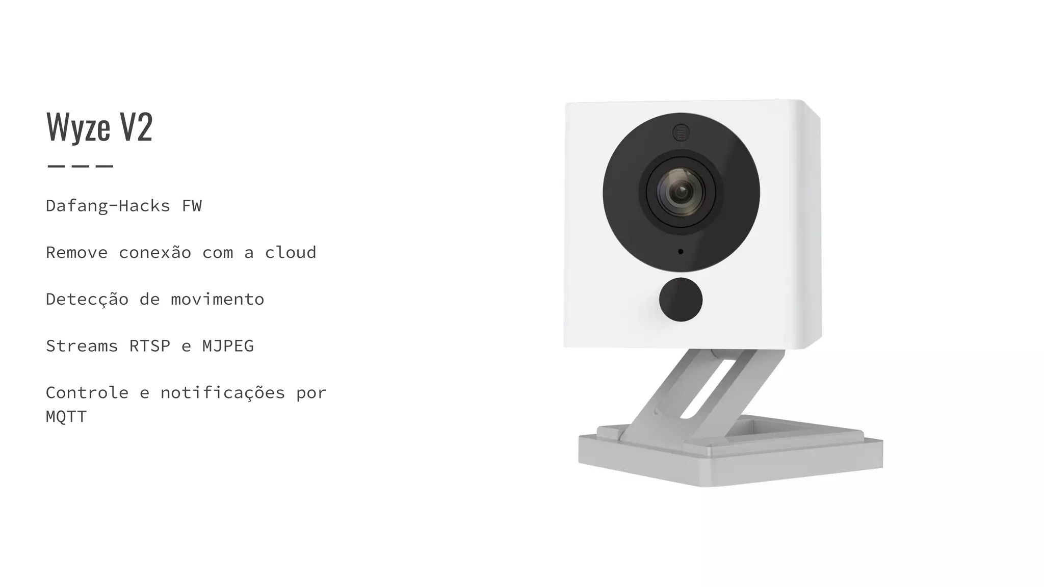 Wyze V2
Dafang-Hacks FW
Remove conexão com a cloud
Detecção de movimento
Streams RTSP e MJPEG
Controle e notificações por
MQTT
 
