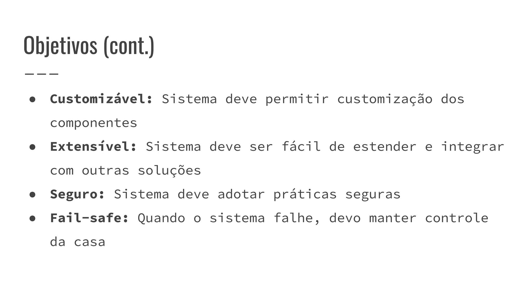 ● Customizável: Sistema deve permitir customização dos
componentes
● Extensível: Sistema deve ser fácil de estender e integrar
com outras soluções
● Seguro: Sistema deve adotar práticas seguras
● Fail-safe: Quando o sistema falhe, devo manter controle
da casa
Objetivos (cont.)
 